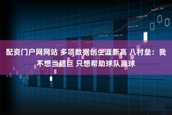配资门户网网站 多项数据创生涯新高 八村垒：我不想当超巨 只想帮助球队赢球